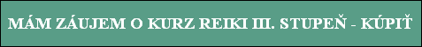 MÁM ZÁUJEM O KURZ REIKI III. STUPEÒ - KÚPI
